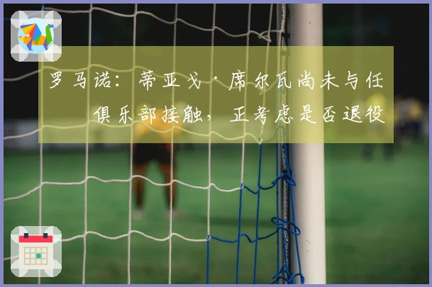 罗马诺：蒂亚戈·席尔瓦尚未与任何俱乐部接触，正考虑是否退役