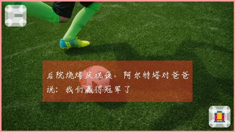 后院烧烤庆祝夜，阿尔特塔对爸爸说：我们赢得冠军了