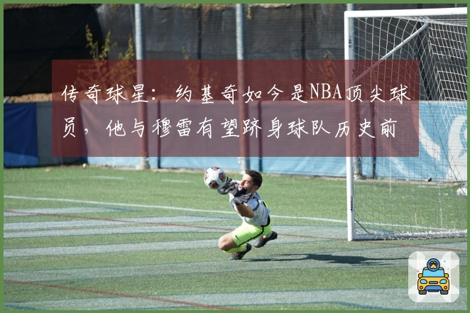 传奇球星：约基奇如今是NBA顶尖球员，他与穆雷有望跻身球队历史前二