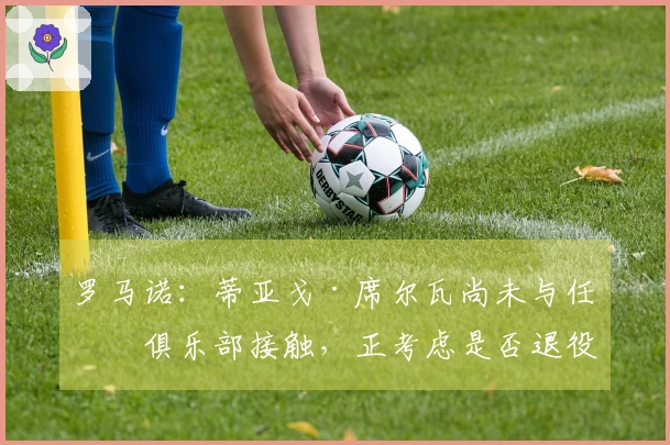 罗马诺：蒂亚戈·席尔瓦尚未与任何俱乐部接触，正考虑是否退役