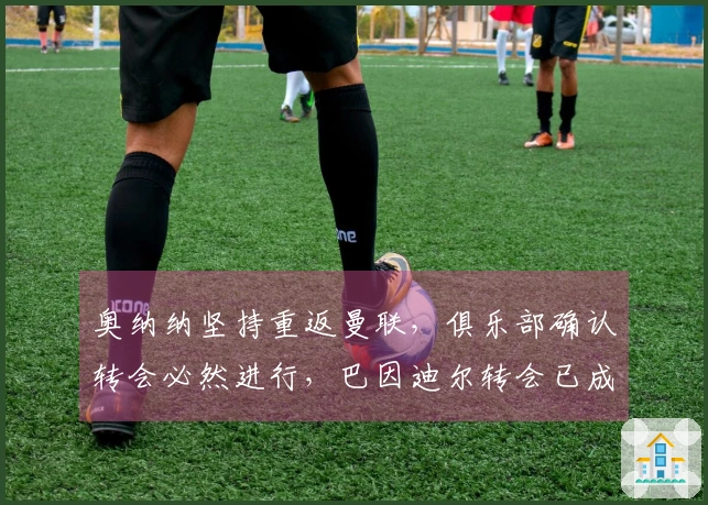 奥纳纳坚持重返曼联，俱乐部确认转会必然进行，巴因迪尔转会已成定局